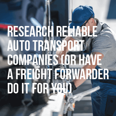 Research Reliable Auto Transport Companies (or have a freight forwarder do it for you)